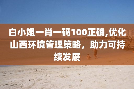 白小姐一肖一码100正确,优化山西环境管理策略，助力可持续发展