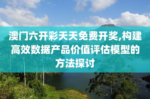 澳门六开彩天天免费开奖,构建高效数据产品价值评估模型的方法探讨