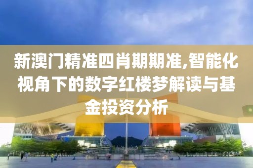 新澳门精准四肖期期准,智能化视角下的数字红楼梦解读与基金投资分析