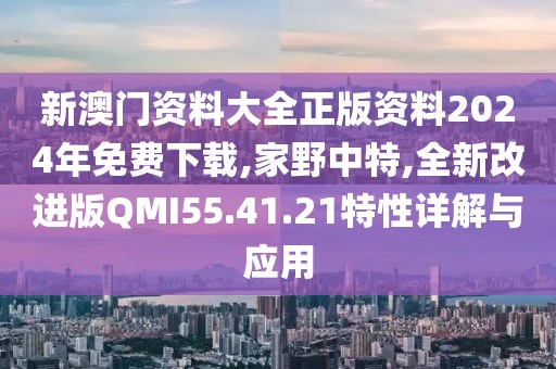 新澳门资料大全正版资料2024年免费下载,家野中特,全新改进版QMI55.41.21特性详解与应用