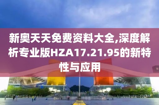 新奥天天免费资料大全,深度解析专业版HZA17.21.95的新特性与应用