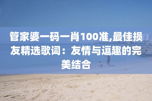 管家婆一码一肖100准,最佳损友精选歌词：友情与逗趣的完美结合