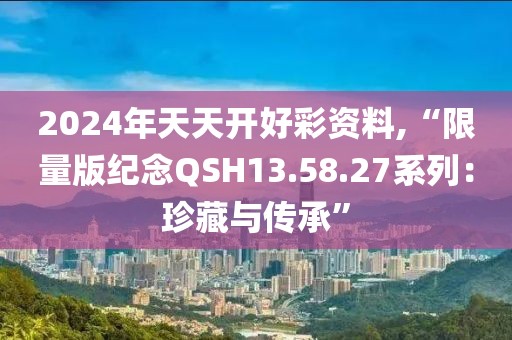 2024年天天开好彩资料,“限量版纪念QSH13.58.27系列：珍藏与传承”