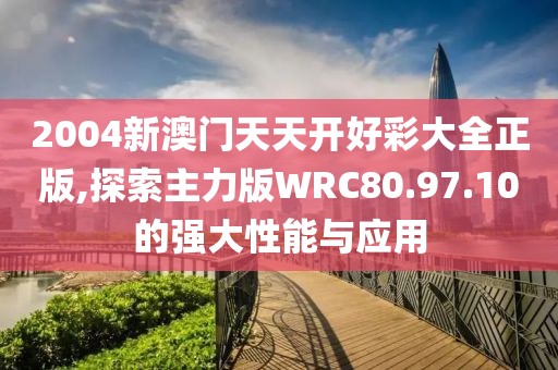 2004新澳门天天开好彩大全正版,探索主力版WRC80.97.10的强大性能与应用