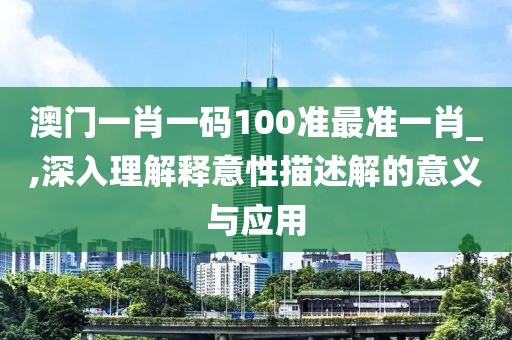 澳门一肖一码100准最准一肖_,深入理解释意性描述解的意义与应用