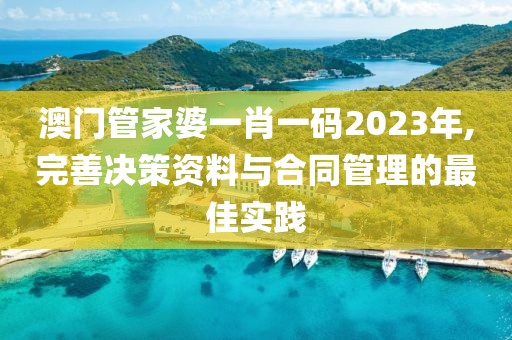 澳门管家婆一肖一码2023年,完善决策资料与合同管理的最佳实践
