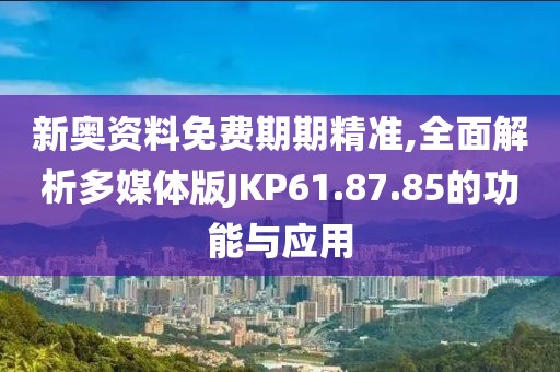 新奥资料免费期期精准,全面解析多媒体版JKP61.87.85的功能与应用