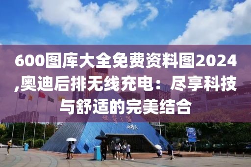 600图库大全免费资料图2024,奥迪后排无线充电：尽享科技与舒适的完美结合