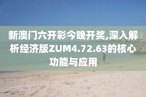 新澳门六开彩今晚开奖,深入解析经济版ZUM4.72.63的核心功能与应用