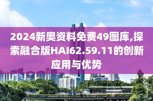 2024新奥资料免费49图库,探索融合版HAI62.59.11的创新应用与优势