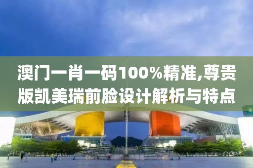 澳门一肖一码100%精准,尊贵版凯美瑞前脸设计解析与特点