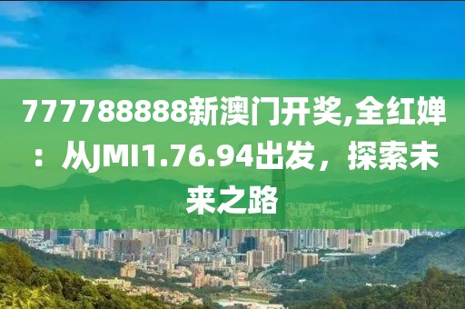 777788888新澳门开奖,全红婵：从JMI1.76.94出发，探索未来之路
