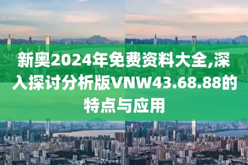 新奥2024年免费资料大全,深入探讨分析版VNW43.68.88的特点与应用