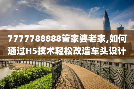 7777788888管家婆老家,如何通过H5技术轻松改造车头设计