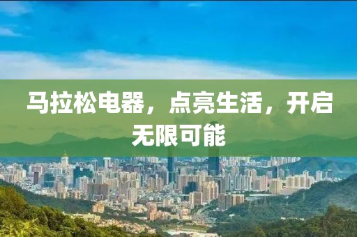 马拉松电器，点亮生活，开启无限可能