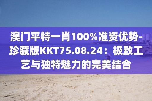 澳门平特一肖100%准资优势-珍藏版KKT75.08.24：极致工艺与独特魅力的完美结合