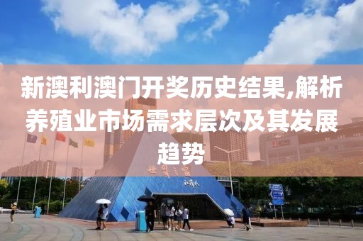 新澳利澳门开奖历史结果,解析养殖业市场需求层次及其发展趋势
