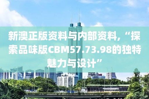 新澳正版资料与内部资料,“探索品味版CBM57.73.98的独特魅力与设计”