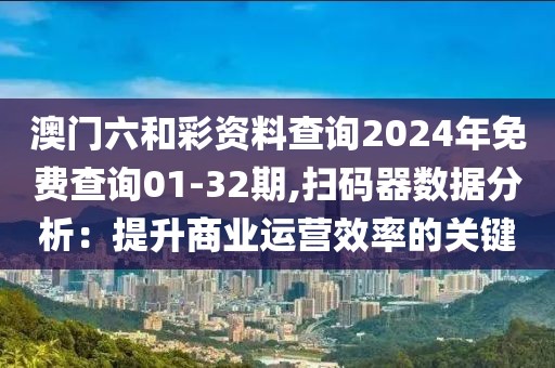 澳门六和彩资料查询2024年免费查询01-32期,扫码器数据分析：提升商业运营效率的关键