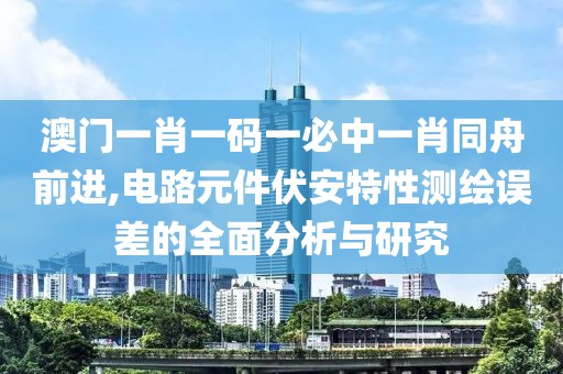 澳门一肖一码一必中一肖同舟前进,电路元件伏安特性测绘误差的全面分析与研究