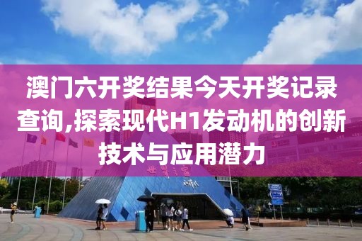 澳门六开奖结果今天开奖记录查询,探索现代H1发动机的创新技术与应用潜力