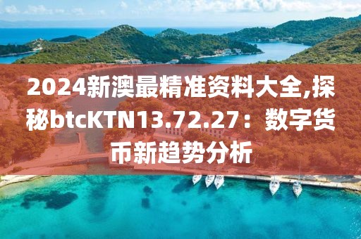 2024新澳最精准资料大全,探秘btcKTN13.72.27：数字货币新趋势分析