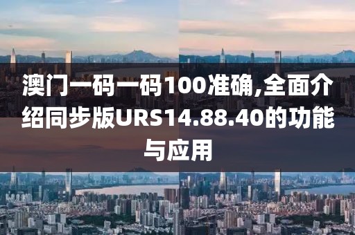 澳门一码一码100准确,全面介绍同步版URS14.88.40的功能与应用