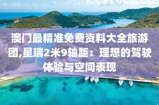 澳门最精准免费资料大全旅游团,星瑞2米9轴距：理想的驾驶体验与空间表现