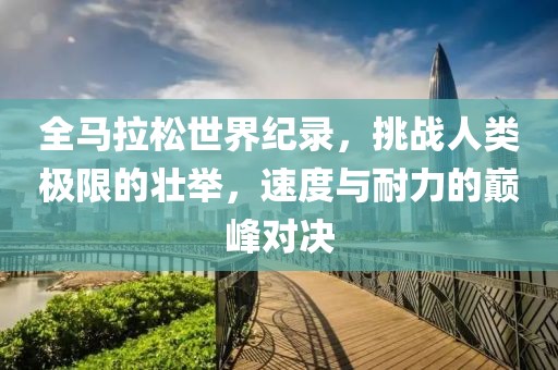 全马拉松世界纪录，挑战人类极限的壮举，速度与耐力的巅峰对决