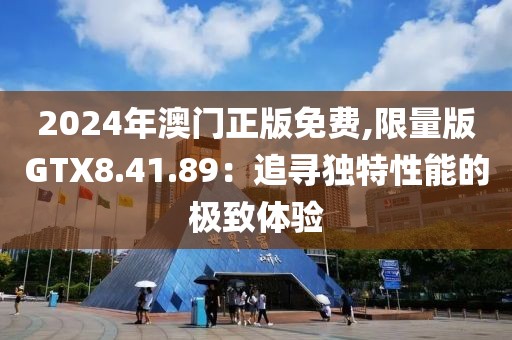 2024年澳门正版免费,限量版GTX8.41.89：追寻独特性能的极致体验