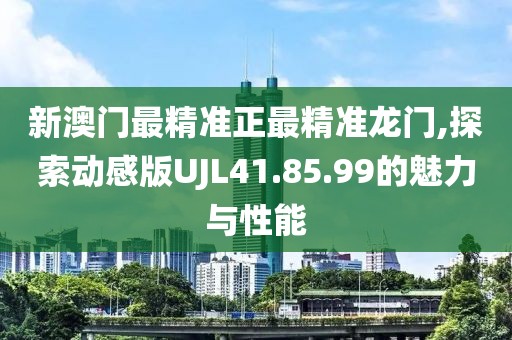 新澳门最精准正最精准龙门,探索动感版UJL41.85.99的魅力与性能