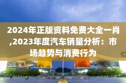 2024年正版资料免费大全一肖,2023年度汽车销量分析：市场趋势与消费行为
