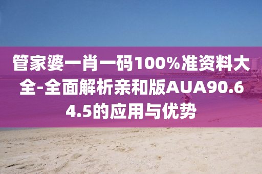管家婆一肖一码100%准资料大全-全面解析亲和版AUA90.64.5的应用与优势
