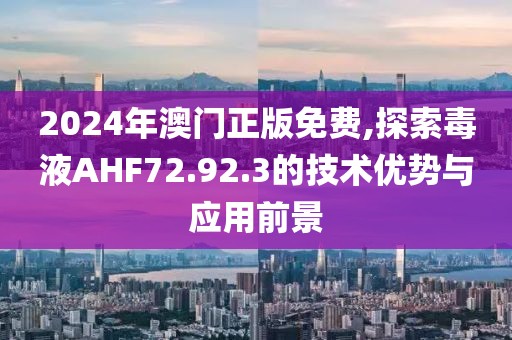 2024年澳门正版免费,探索毒液AHF72.92.3的技术优势与应用前景