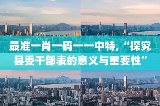 最准一肖一码一一中特,“探究县委干部表的意义与重要性”