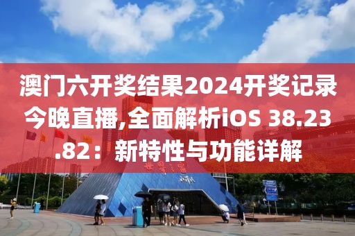 澳门六开奖结果2024开奖记录今晚直播,全面解析iOS 38.23.82：新特性与功能详解