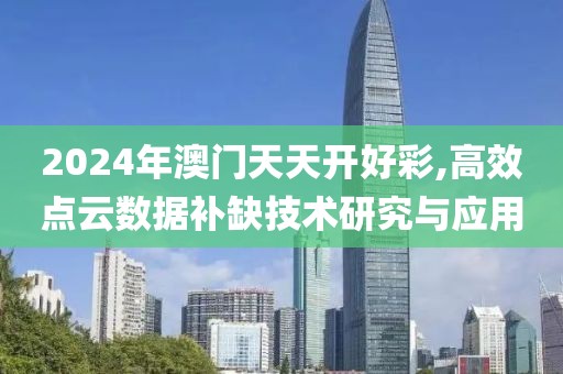 2024年澳门天天开好彩,高效点云数据补缺技术研究与应用