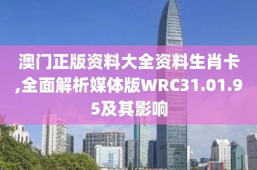 澳门正版资料大全资料生肖卡,全面解析媒体版WRC31.01.95及其影响