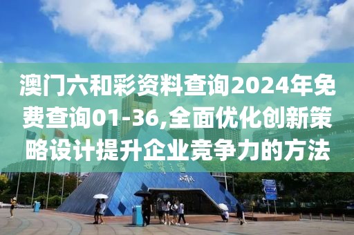澳门六和彩资料查询2024年免费查询01-36,全面优化创新策略设计提升企业竞争力的方法