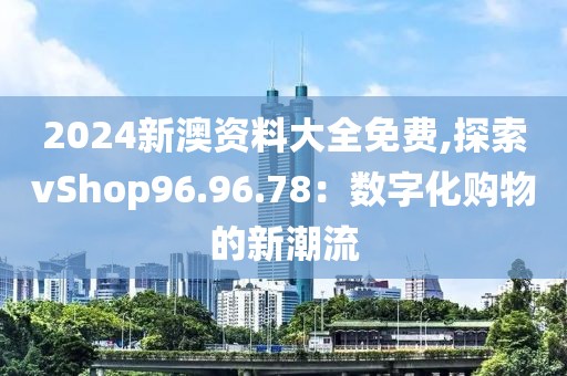 2024新澳资料大全免费,探索vShop96.96.78：数字化购物的新潮流