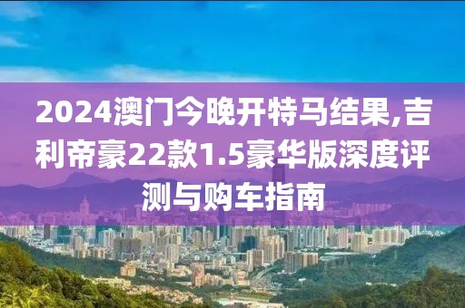 2024澳门今晚开特马结果,吉利帝豪22款1.5豪华版深度评测与购车指南