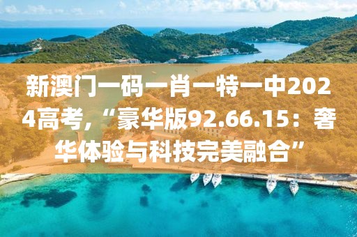 新澳门一码一肖一特一中2024高考,“豪华版92.66.15：奢华体验与科技完美融合”