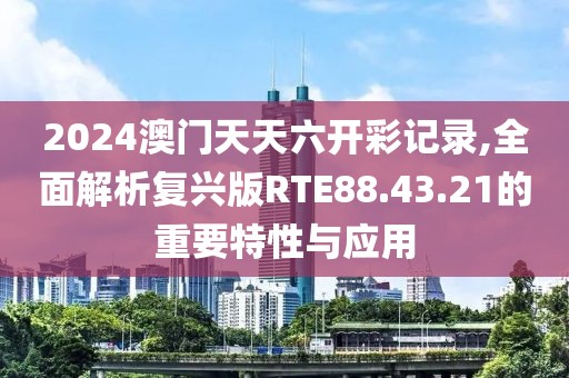 2024澳门天天六开彩记录,全面解析复兴版RTE88.43.21的重要特性与应用