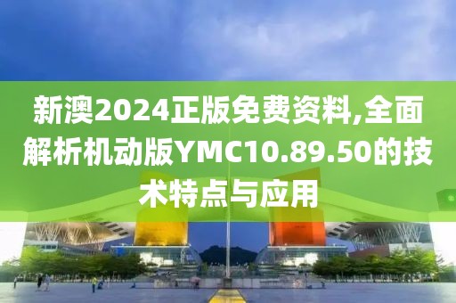 新澳2024正版免费资料,全面解析机动版YMC10.89.50的技术特点与应用