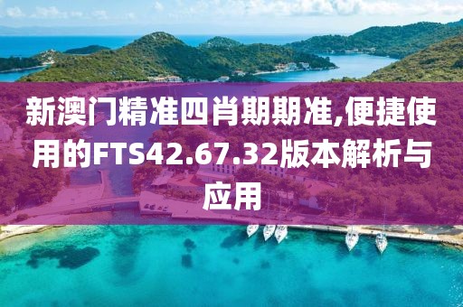 新澳门精准四肖期期准,便捷使用的FTS42.67.32版本解析与应用
