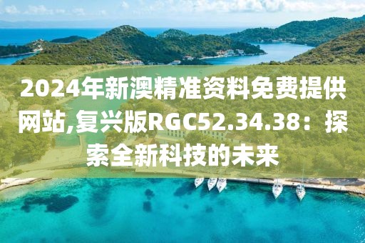 2024年新澳精准资料免费提供网站,复兴版RGC52.34.38：探索全新科技的未来