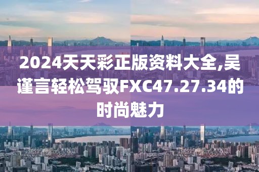 2024天天彩正版资料大全,吴谨言轻松驾驭FXC47.27.34的时尚魅力