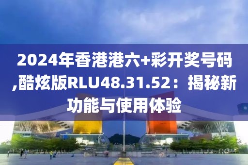 2024年香港港六+彩开奖号码,酷炫版RLU48.31.52：揭秘新功能与使用体验