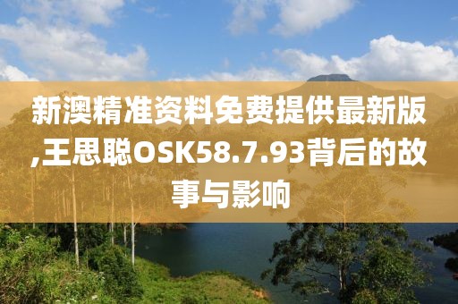 新澳精准资料免费提供最新版,王思聪OSK58.7.93背后的故事与影响