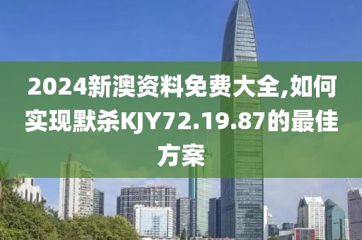 2024新澳资料免费大全,如何实现默杀KJY72.19.87的最佳方案
